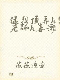 猛烈顶弄h禁欲老师h春潮