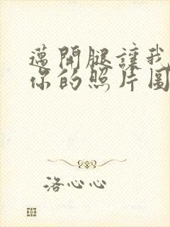 迈开腿让我看看你的照片图片