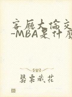 客厅大伦交侩H-MBA是什么