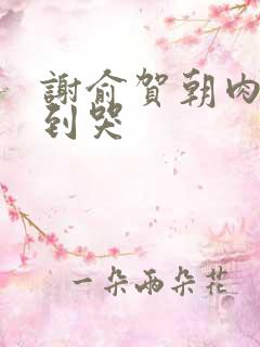 谢俞贺朝肉车做到哭