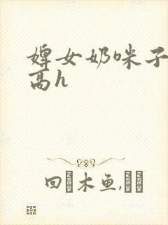 婢女奶咪子真大高h