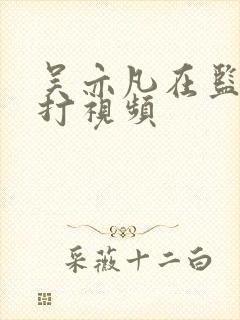 吴亦凡在监狱被打视频