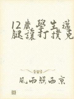 12岁学生迈开腿让打扑克软件