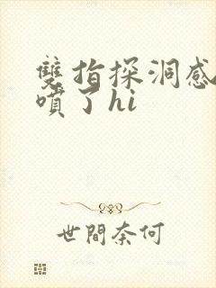 双指探洞感觉要喷了hi