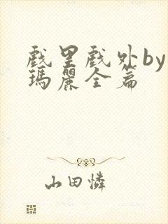 戏里戏外by苏玛丽全篇