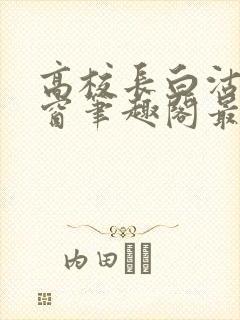 高校长白沽无弹窗笔趣阁最新章节