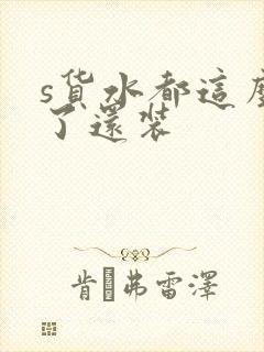 s货水都这么多了还装