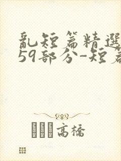 乱短篇精选-第59部分-短篇