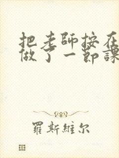 把老师按在地下做了一节课