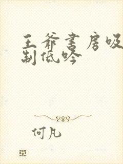 王爷书房吸乳抑制低吟