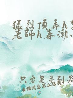 猛烈顶弄h禁欲老师h春潮小说