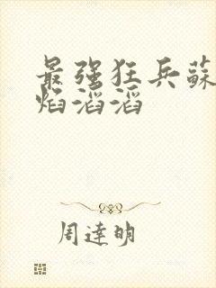 最强狂兵苏锐烈焰滔滔