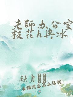 老师办公室狂肉校花h冉冰