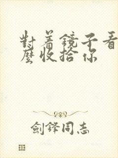 对着镜子看我怎么收拾你