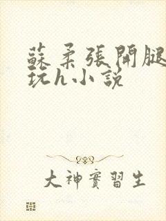 苏柔张开腿任人玩h小说