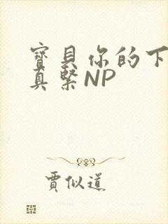 宝贝你的下面嫩真紧NP