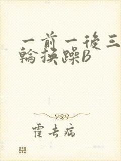 一前一后三个人轮换躁B