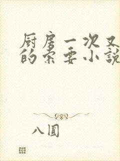 厨房一次又一次的索要小说