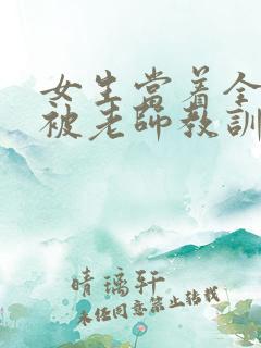 女生当着全班面被老师教训