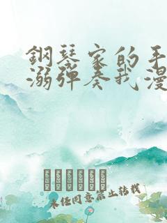 钢琴家的手指宠溺弹奏我漫画