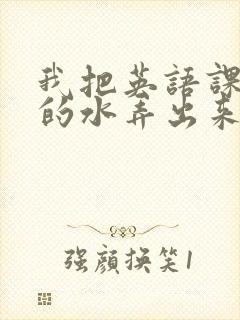 我把英语课代表的水弄出来了