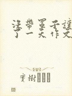 没带罩子让他C了一天作文