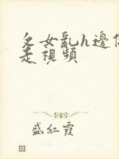 攵女乱h边做边走视频