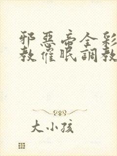 邪恶帝全彩之调教催眠调教3D