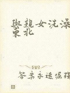 与亲女洗澡伦了东北