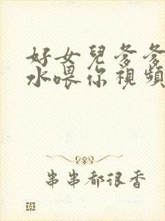 好女儿爹爹用精水喂你视频