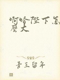 啊哈陛下怎么这么大