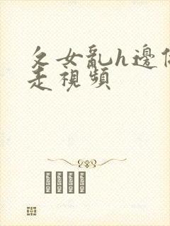 攵女乱h边做边走视频