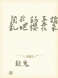 用我的手指来扰乱吧樱花未增删翻译