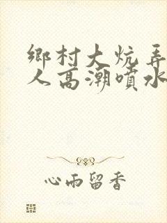 乡村大炕弄老女人高潮喷水