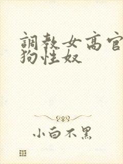 调教女高官为母狗性奴