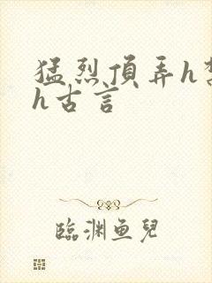 猛烈顶弄h禁欲h古言