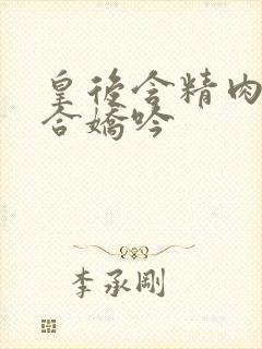 皇后含精肉臀迎合娇吟