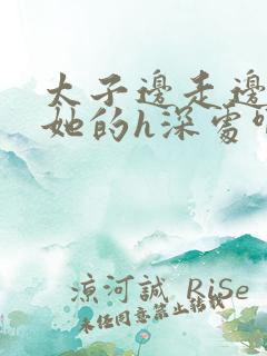 太子边走边挺进她的h深处啊稚