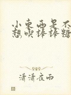 小东西是不是又想吃棒棒糖了