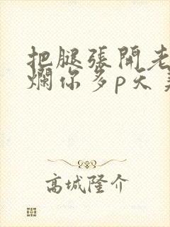 把腿张开老子臊烂你多p天美传媒