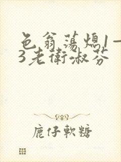 色翁荡熄1—13老卫淑芬