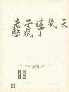 老子这几天都要憋疯了