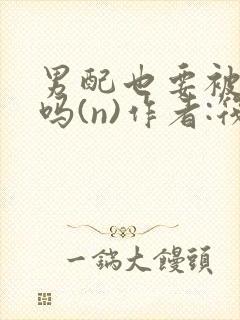 男配也要被爆炒吗(n)作者:筏喻