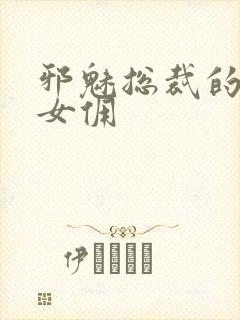 邪魅总裁的妩媚女佣