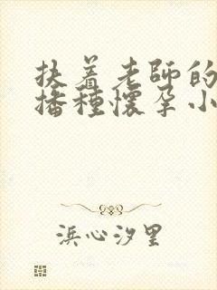 扶着老师的肥臀播种怀孕小说