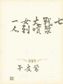 一女大战七个黑人到喷浆