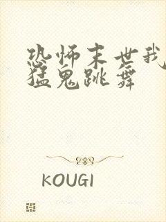恐怖末世我要看猛鬼跳舞