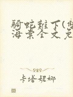 骑蛇难下(双)海棠全文免费阅读