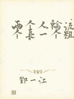 两个人轮流干一个长一个粗