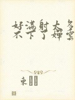 好满射太多了装不下了婵云吧漫函